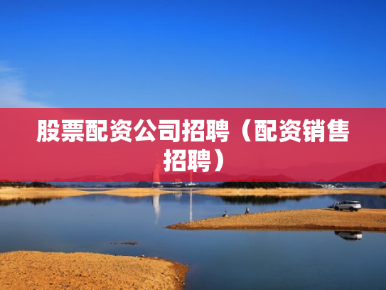 股票配资公司招聘（配资销售招聘）