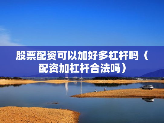 股票配资可以加好多杠杆吗（配资加杠杆合法吗）