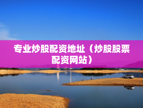 专业炒股配资地址（炒股股票配资网站）