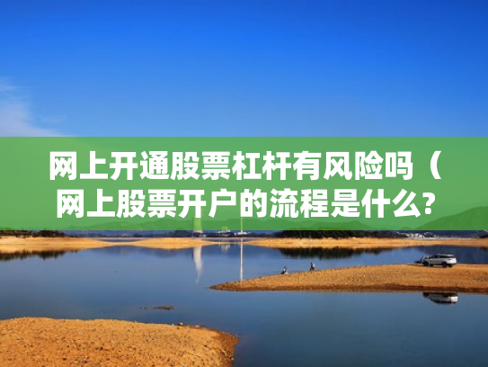 网上开通股票杠杆有风险吗（网上股票开户的流程是什么?）