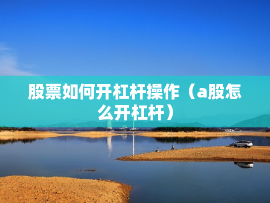 股票如何开杠杆操作（a股怎么开杠杆）