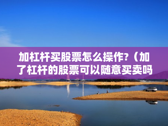 加杠杆买股票怎么操作?（加了杠杆的股票可以随意买卖吗）