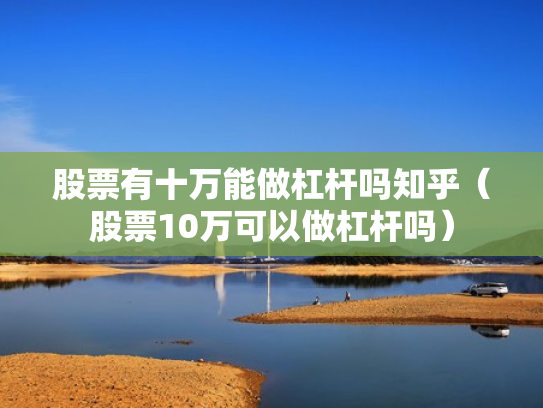 股票有十万能做杠杆吗知乎（股票10万可以做杠杆吗）