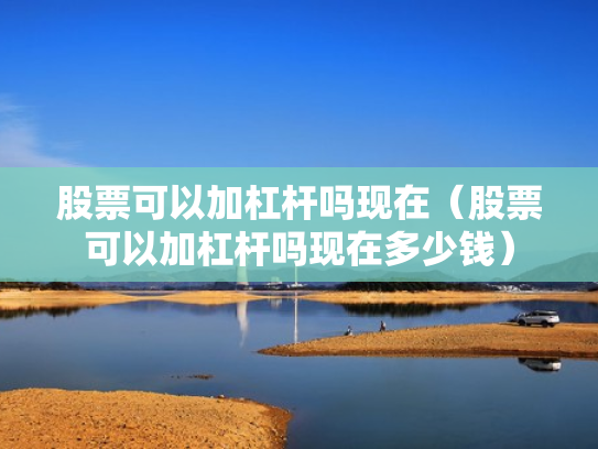 股票可以加杠杆吗现在（股票可以加杠杆吗现在多少钱）