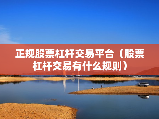 正规股票杠杆交易平台（股票杠杆交易有什么规则）