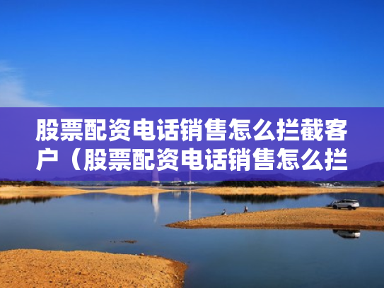 股票配资电话销售怎么拦截客户（股票配资电话销售怎么拦截客户信息）
