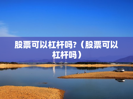 股票可以杠杆吗?（股票可以杠杆吗）