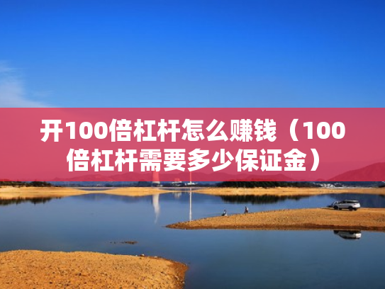 开100倍杠杆怎么赚钱（100倍杠杆需要多少保证金）