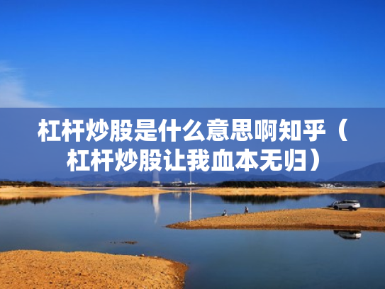 杠杆炒股是什么意思啊知乎（杠杆炒股让我血本无归）