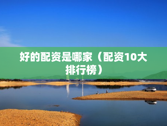 好的配资是哪家（配资10大排行榜）