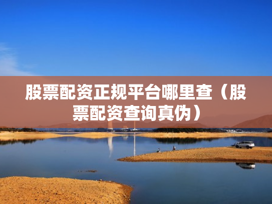 股票配资正规平台哪里查（股票配资查询真伪）
