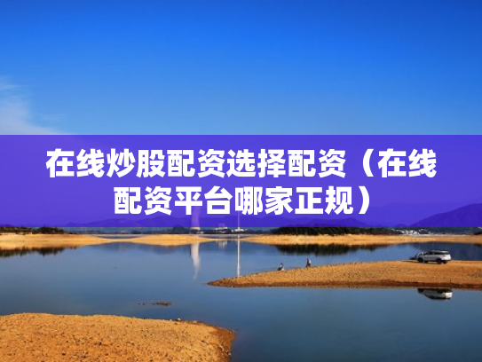 在线炒股配资选择配资（在线配资平台哪家正规）