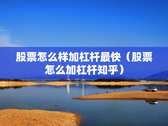 股票怎么样加杠杆最快（股票怎么加杠杆知乎）