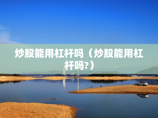 炒股能用杠杆吗（炒股能用杠杆吗?）