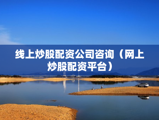 线上炒股配资公司咨询（网上炒股配资平台）