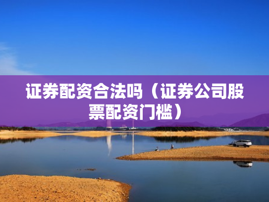 证券配资合法吗（证券公司股票配资门槛）