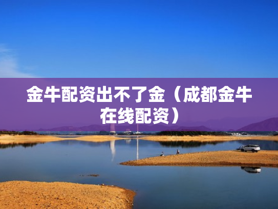 金牛配资出不了金（成都金牛在线配资）