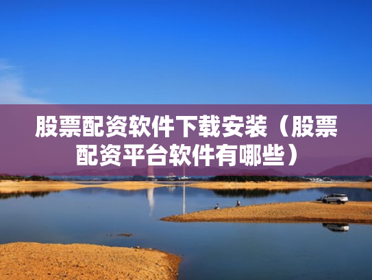 股票配资软件下载安装（股票配资平台软件有哪些）