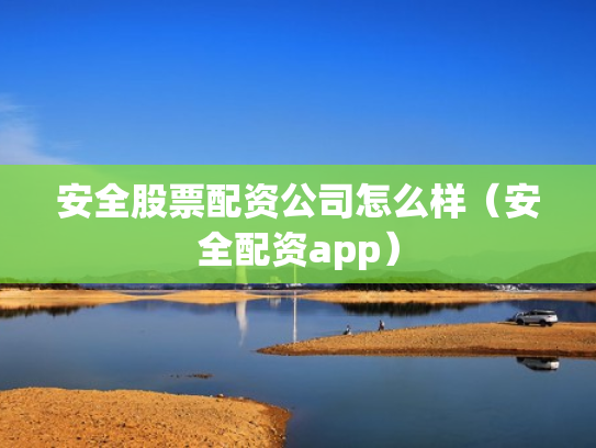 安全股票配资公司怎么样（安全配资app）