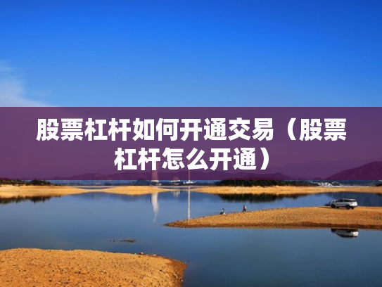 股票杠杆如何开通交易（股票杠杆怎么开通）