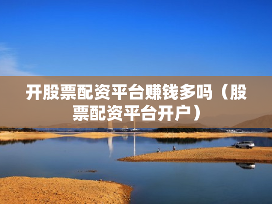 开股票配资平台赚钱多吗（股票配资平台开户）