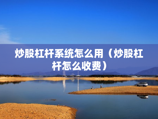 炒股杠杆系统怎么用（炒股杠杆怎么收费）