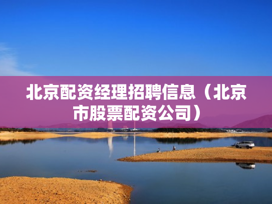 北京配资经理招聘信息（北京市股票配资公司）
