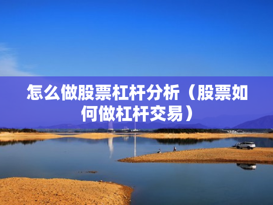 怎么做股票杠杆分析（股票如何做杠杆交易）