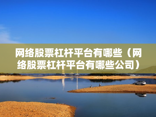 网络股票杠杆平台有哪些（网络股票杠杆平台有哪些公司）