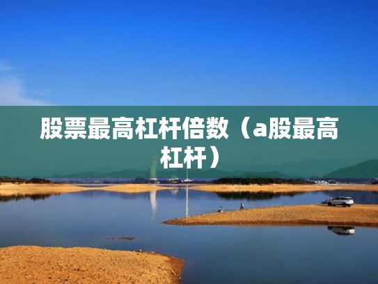 股票最高杠杆倍数（a股最高杠杆）