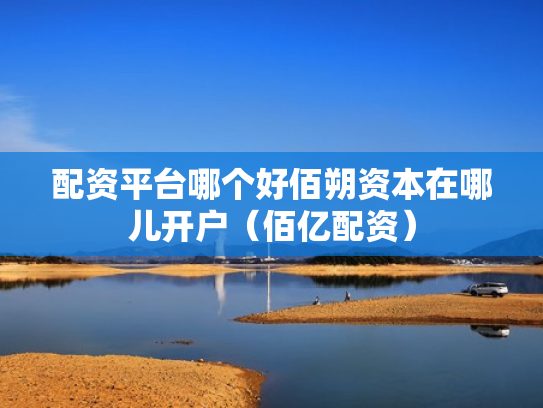 配资平台哪个好佰朔资本在哪儿开户（佰亿配资）