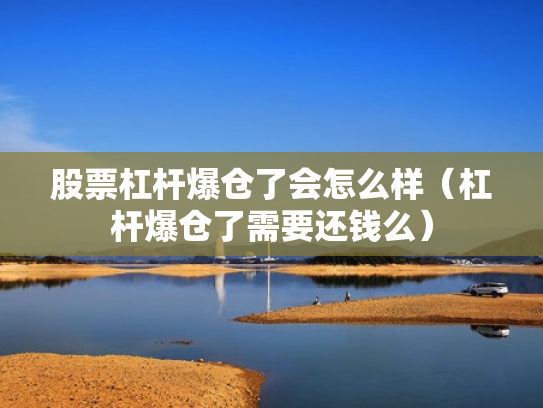 股票杠杆爆仓了会怎么样（杠杆爆仓了需要还钱么）