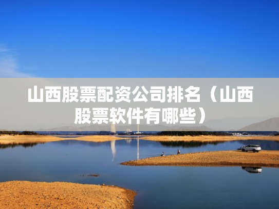 山西股票配资公司排名（山西股票软件有哪些）