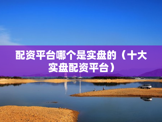 配资平台哪个是实盘的（十大实盘配资平台）