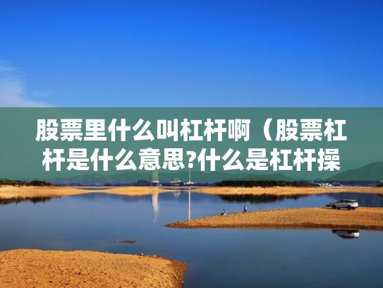股票里什么叫杠杆啊（股票杠杆是什么意思?什么是杠杆操作）