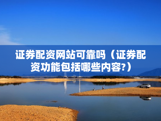 证券配资网站可靠吗（证券配资功能包括哪些内容?）