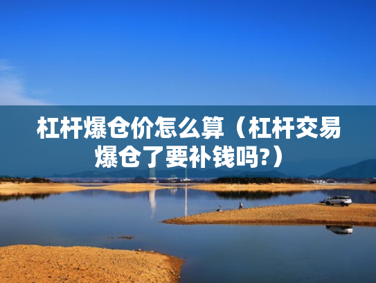 杠杆爆仓价怎么算（杠杆交易爆仓了要补钱吗?）