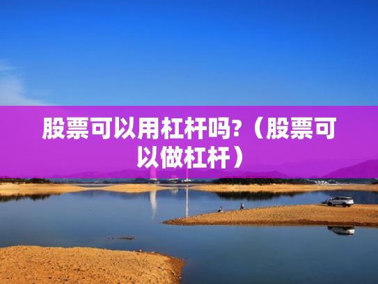 股票可以用杠杆吗?（股票可以做杠杆）