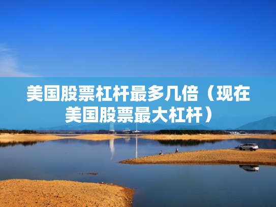 美国股票杠杆最多几倍（现在美国股票最大杠杆）
