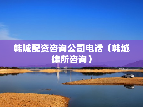 韩城配资咨询公司电话（韩城律所咨询）