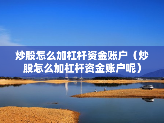 炒股怎么加杠杆资金账户（炒股怎么加杠杆资金账户呢）