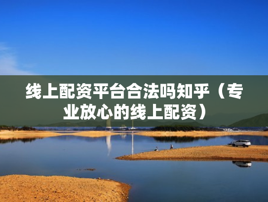 线上配资平台合法吗知乎（专业放心的线上配资）