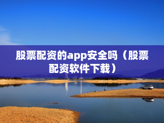 股票配资的app安全吗（股票配资软件下载）