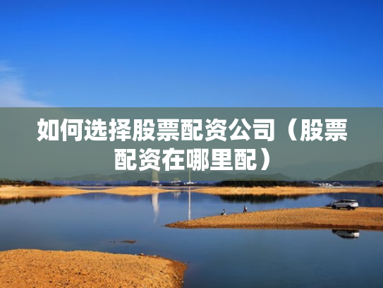 如何选择股票配资公司（股票配资在哪里配）