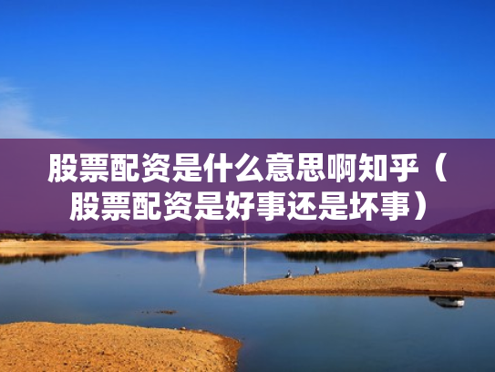 股票配资是什么意思啊知乎（股票配资是好事还是坏事）