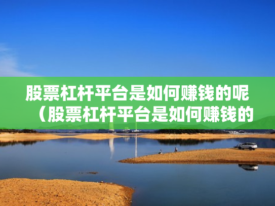 股票杠杆平台是如何赚钱的呢（股票杠杆平台是如何赚钱的呢知乎）