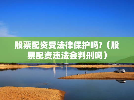 股票配资受法律保护吗?（股票配资违法会判刑吗）