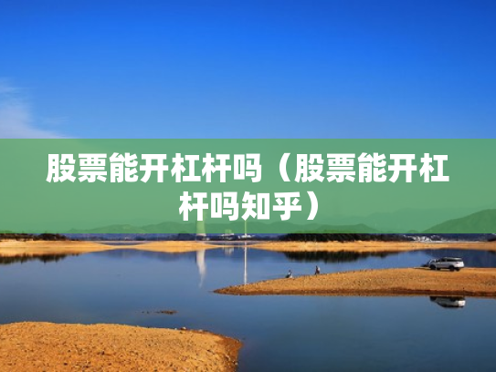 股票能开杠杆吗（股票能开杠杆吗知乎）