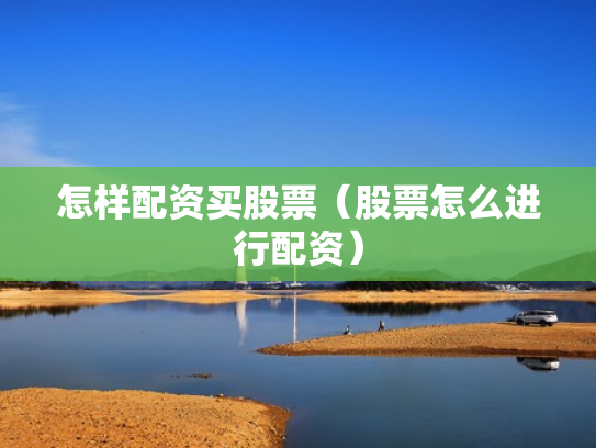 怎样配资买股票（股票怎么进行配资）