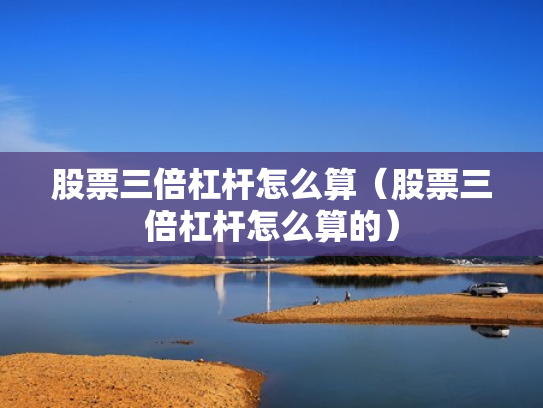 股票三倍杠杆怎么算（股票三倍杠杆怎么算的）